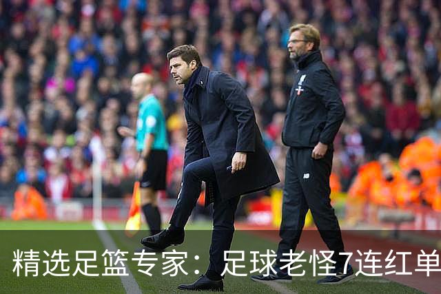 精选足篮专家：足球老怪7连红单日6中6 鲁跃6连红