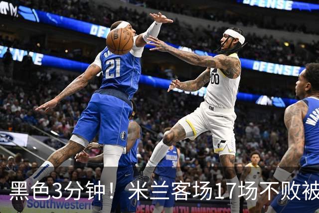 黑色3分钟！米兰客场17场不败被终结 落后榜首6分